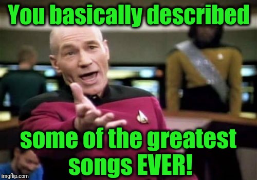 Picard Wtf Meme | You basically described some of the greatest songs EVER! | image tagged in memes,picard wtf | made w/ Imgflip meme maker