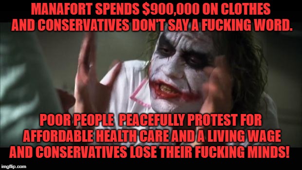 And everybody loses their minds Meme | MANAFORT SPENDS $900,000 ON CLOTHES AND CONSERVATIVES DON'T SAY A FUCKING WORD. POOR PEOPLE  PEACEFULLY PROTEST FOR AFFORDABLE HEALTH CARE AND A LIVING WAGE AND CONSERVATIVES LOSE THEIR FUCKING MINDS! | image tagged in memes,and everybody loses their minds | made w/ Imgflip meme maker