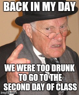 Back In My Day Meme | BACK IN MY DAY WE WERE TOO DRUNK TO GO TO THE SECOND DAY OF CLASS | image tagged in memes,back in my day | made w/ Imgflip meme maker