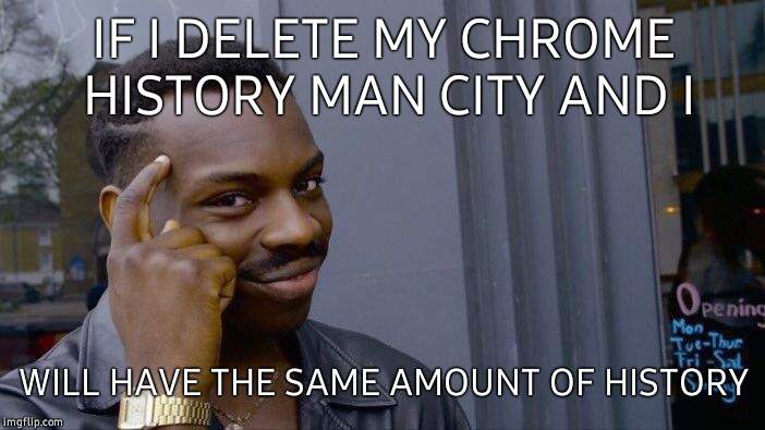 Roll Safe Think About It Meme | IF I DELETE MY CHROME HISTORY MAN CITY AND I; WILL HAVE THE SAME AMOUNT OF HISTORY | image tagged in memes,roll safe think about it | made w/ Imgflip meme maker
