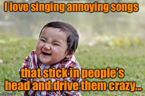 There’s always that ONE song... | I love singing annoying songs; that stick in people’s head and drive them crazy... | image tagged in memes,evil toddler,annoying song,singing | made w/ Imgflip meme maker