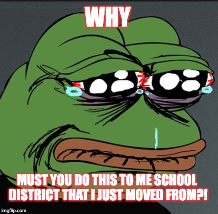 WHY MUST YOU DO THIS TO ME SCHOOL DISTRICT THAT I JUST MOVED FROM?! | made w/ Imgflip meme maker