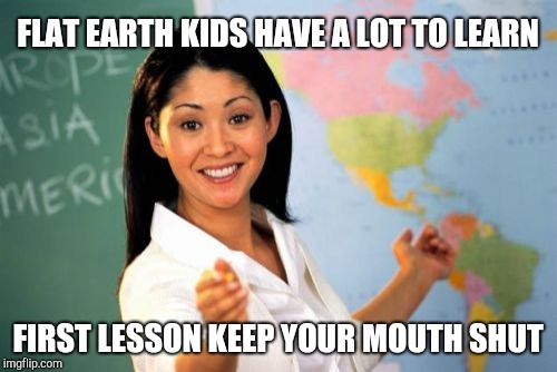Unhelpful High School Teacher Meme | FLAT EARTH KIDS HAVE A LOT TO LEARN FIRST LESSON KEEP YOUR MOUTH SHUT | image tagged in memes,unhelpful high school teacher | made w/ Imgflip meme maker