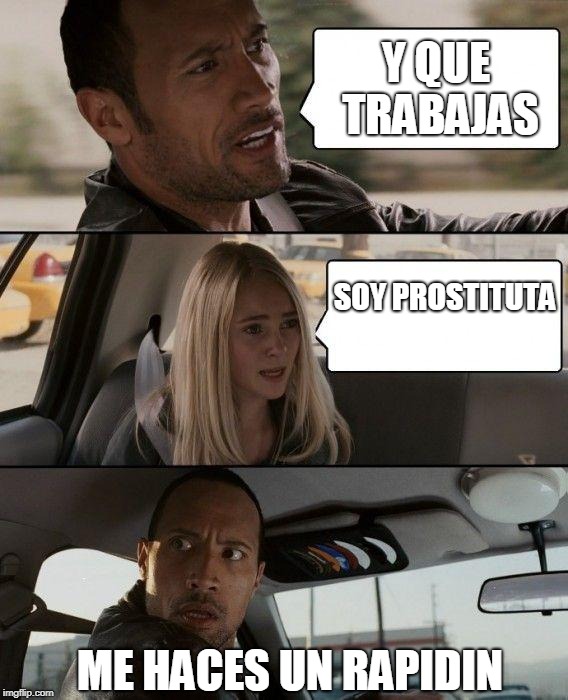 The Rock Driving | Y QUE TRABAJAS; SOY PROSTITUTA; ME HACES UN RAPIDIN | image tagged in memes,the rock driving | made w/ Imgflip meme maker