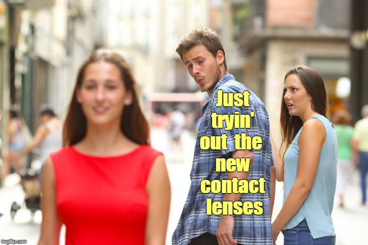 Contact lenses | Just  tryin' out  the  new  contact   lenses | image tagged in memes,distracted boyfriend | made w/ Imgflip meme maker