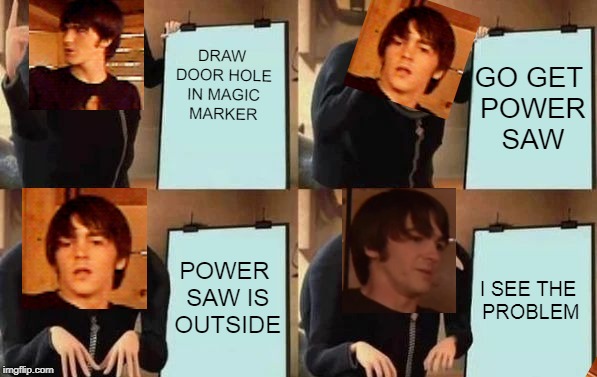 Gru's Plan | DRAW DOOR HOLE IN MAGIC MARKER; GO GET POWER SAW; POWER SAW IS OUTSIDE; I SEE THE PROBLEM | image tagged in gru's plan | made w/ Imgflip meme maker