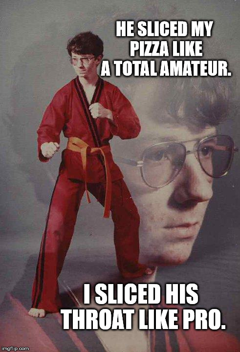 Karate Kyle Meme | HE SLICED MY PIZZA LIKE A TOTAL AMATEUR. I SLICED HIS THROAT LIKE PRO. | image tagged in memes,karate kyle | made w/ Imgflip meme maker