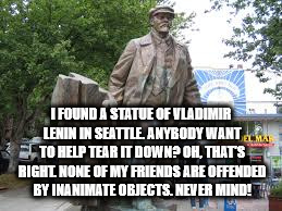I FOUND A STATUE OF VLADIMIR LENIN IN SEATTLE. ANYBODY WANT TO HELP TEAR IT DOWN? OH, THAT'S RIGHT. NONE OF MY FRIENDS ARE OFFENDED BY INANIMATE OBJECTS. NEVER MIND! | image tagged in lenin | made w/ Imgflip meme maker
