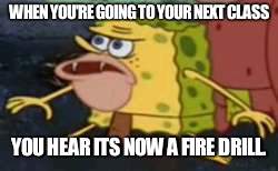 Spongegar | WHEN YOU'RE GOING TO YOUR NEXT CLASS; YOU HEAR ITS NOW A FIRE DRILL. | image tagged in memes,spongegar | made w/ Imgflip meme maker