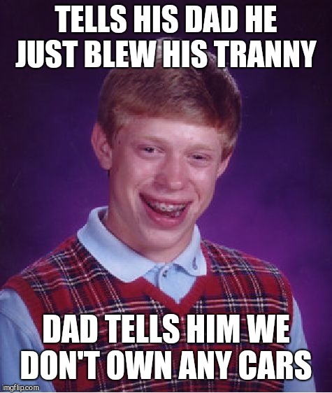 Bad Luck Brian Meme | TELLS HIS DAD HE JUST BLEW HIS TRANNY; DAD TELLS HIM WE DON'T OWN ANY CARS | image tagged in memes,bad luck brian | made w/ Imgflip meme maker