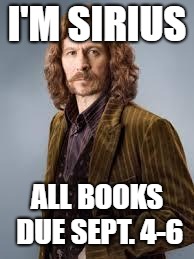 Sirius Black | I'M SIRIUS; ALL BOOKS DUE SEPT. 4-6 | image tagged in sirius black | made w/ Imgflip meme maker