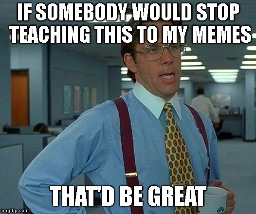 That Would Be Great Meme | IF SOMEBODY WOULD STOP TEACHING THIS TO MY MEMES THAT'D BE GREAT | image tagged in memes,that would be great | made w/ Imgflip meme maker