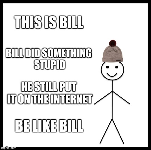 Help me get word out about fail week. It will be monday to next monday. Looking for a co host. | THIS IS BILL; BILL DID SOMETHING STUPID; HE STILL PUT IT ON THE INTERNET; BE LIKE BILL | image tagged in memes,be like bill,fail week,funny | made w/ Imgflip meme maker