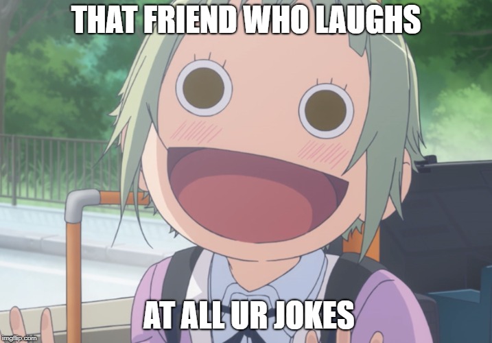 True friend | THAT FRIEND WHO LAUGHS; AT ALL UR JOKES | image tagged in true friends | made w/ Imgflip meme maker