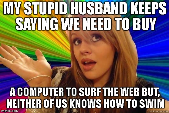 Her IQ Went Out With The Tide | MY STUPID HUSBAND KEEPS SAYING WE NEED TO BUY; A COMPUTER TO SURF THE WEB BUT, NEITHER OF US KNOWS HOW TO SWIM | image tagged in dumb blonde,blonds,stupid,stupid people,internet,technology | made w/ Imgflip meme maker