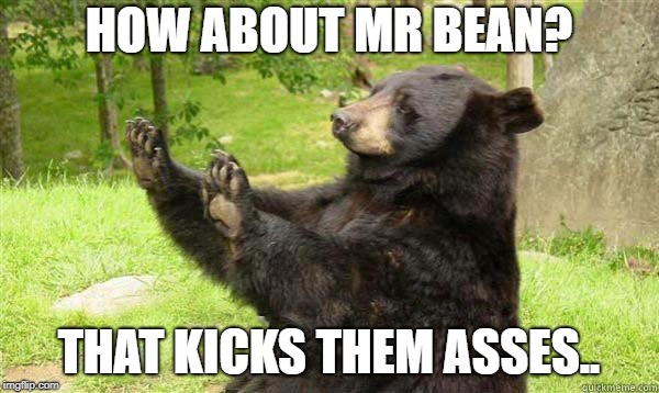 How about no bear | HOW ABOUT MR BEAN? THAT KICKS THEM ASSES.. | image tagged in how about no bear | made w/ Imgflip meme maker