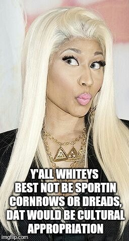 Seriously, you want respect for your culture, but don't want to share it? |  Y'ALL WHITEYS BEST NOT BE SPORTIN CORNROWS OR DREADS, DAT WOULD BE CULTURAL APPROPRIATION | image tagged in hypocrite,appropriation,culture,minaj,africans | made w/ Imgflip meme maker