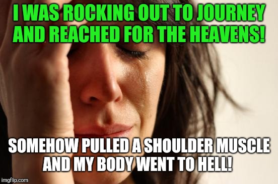 Can't fight this feeling  | I WAS ROCKING OUT TO JOURNEY AND REACHED FOR THE HEAVENS! SOMEHOW PULLED A SHOULDER MUSCLE AND MY BODY WENT TO HELL! | image tagged in memes,first world problems,getting old,journey,rock music | made w/ Imgflip meme maker