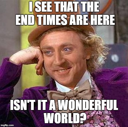 Creepy Condescending Wonka Meme | I SEE THAT THE END TIMES ARE HERE; ISN'T IT A WONDERFUL WORLD? | image tagged in memes,creepy condescending wonka | made w/ Imgflip meme maker