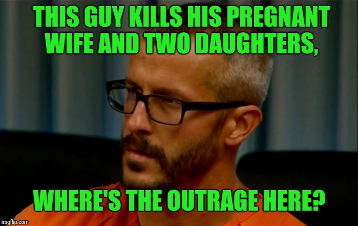THIS GUY KILLS HIS PREGNANT WIFE AND TWO DAUGHTERS, WHERE'S THE OUTRAGE HERE? | made w/ Imgflip meme maker