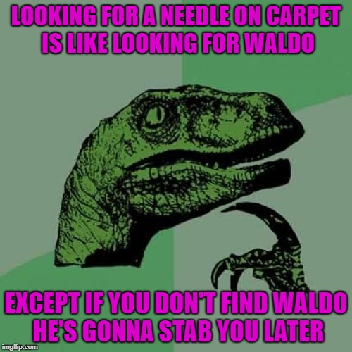 You best just keep on lookin'!!! | LOOKING FOR A NEEDLE ON CARPET IS LIKE LOOKING FOR WALDO; EXCEPT IF YOU DON'T FIND WALDO HE'S GONNA STAB YOU LATER | image tagged in memes,philosoraptor,needles,where's waldo,funny,keep lookin' | made w/ Imgflip meme maker