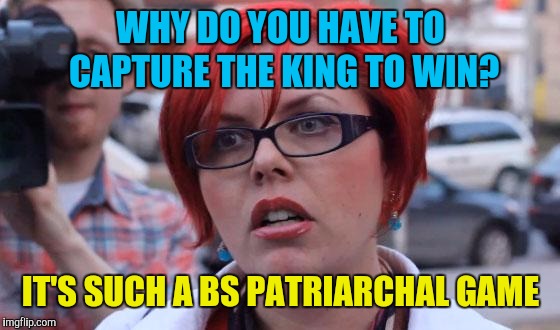 Angry Feminist | WHY DO YOU HAVE TO CAPTURE THE KING TO WIN? IT'S SUCH A BS PATRIARCHAL GAME | image tagged in angry feminist | made w/ Imgflip meme maker