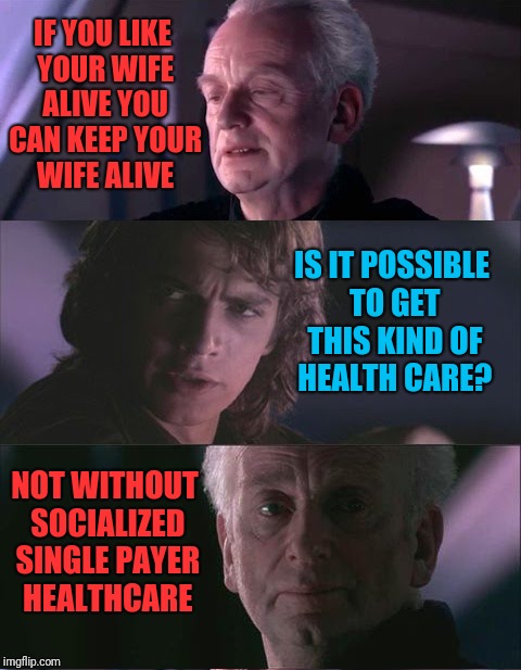 The empty promises of socialism | IF YOU LIKE YOUR WIFE ALIVE YOU CAN KEEP YOUR WIFE ALIVE; IS IT POSSIBLE TO GET THIS KIND OF HEALTH CARE? NOT WITHOUT SOCIALIZED SINGLE PAYER HEALTHCARE | image tagged in palpatine unnatural,socialism | made w/ Imgflip meme maker