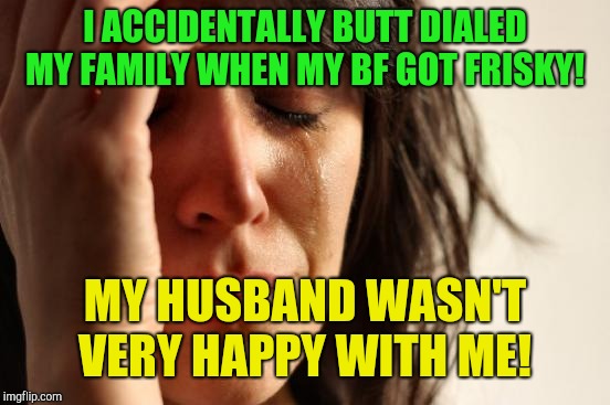 First World Problems | I ACCIDENTALLY BUTT DIALED MY FAMILY WHEN MY BF GOT FRISKY! MY HUSBAND WASN'T VERY HAPPY WITH ME! | image tagged in memes,first world problems | made w/ Imgflip meme maker