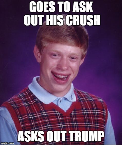 Bad luck brian commits social suicide | GOES TO ASK OUT HIS CRUSH; ASKS OUT TRUMP | image tagged in memes,bad luck brian,life sucks | made w/ Imgflip meme maker