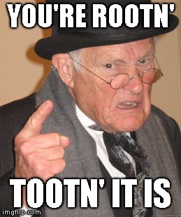 Back In My Day Meme | YOU'RE ROOTN' TOOTN' IT IS | image tagged in memes,back in my day | made w/ Imgflip meme maker