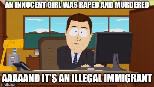 Aaaaand Its Gone Meme | AN INNOCENT GIRL WAS **PED AND MURDERED AAAAAND IT'S AN ILLEGAL IMMIGRANT | image tagged in memes,aaaaand its gone | made w/ Imgflip meme maker