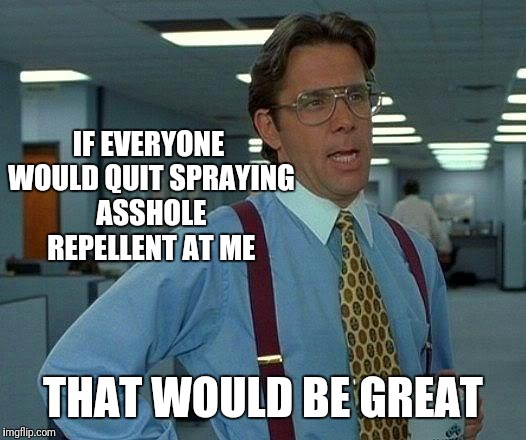 That Would Be Great Meme | IF EVERYONE WOULD QUIT SPRAYING ASSHOLE REPELLENT AT ME THAT WOULD BE GREAT | image tagged in memes,that would be great | made w/ Imgflip meme maker