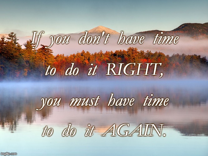Do It Right or Again | If  you  don't  have  time; to  do  it  RIGHT, you  must  have  time; to  do  it  AGAIN. | image tagged in time,do it right,do it again | made w/ Imgflip meme maker