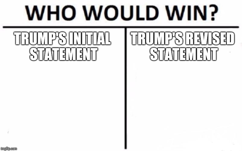 Who Would Win? | TRUMP'S INITIAL STATEMENT; TRUMP'S REVISED STATEMENT | image tagged in memes,who would win | made w/ Imgflip meme maker