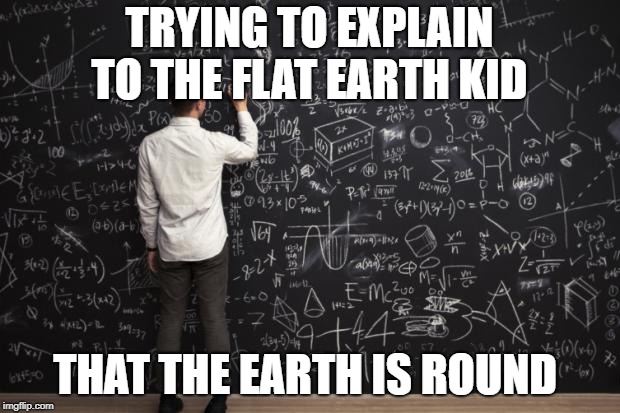 Math | TRYING TO EXPLAIN TO THE FLAT EARTH KID; THAT THE EARTH IS ROUND | image tagged in math | made w/ Imgflip meme maker