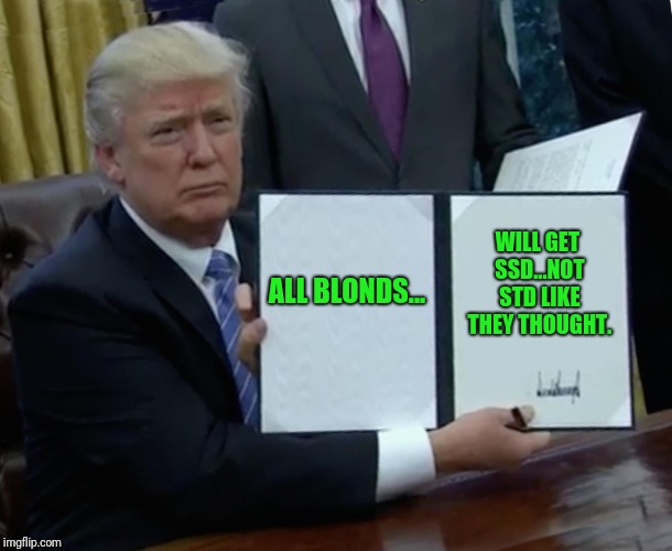 Trump Bill Signing Meme | ALL BLONDS... WILL GET SSD...NOT STD LIKE THEY THOUGHT. | image tagged in memes,trump bill signing | made w/ Imgflip meme maker