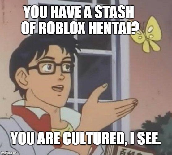 Is This A Pigeon | YOU HAVE A STASH OF ROBLOX HENTAI? YOU ARE CULTURED, I SEE. | image tagged in memes,is this a pigeon | made w/ Imgflip meme maker