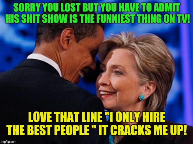 The trump comedy show!  | SORRY YOU LOST BUT YOU HAVE TO ADMIT HIS SHIT SHOW IS THE FUNNIEST THING ON TV! LOVE THAT LINE "I ONLY HIRE THE BEST PEOPLE " IT CRACKS ME UP! | image tagged in obama hillary,republicans | made w/ Imgflip meme maker