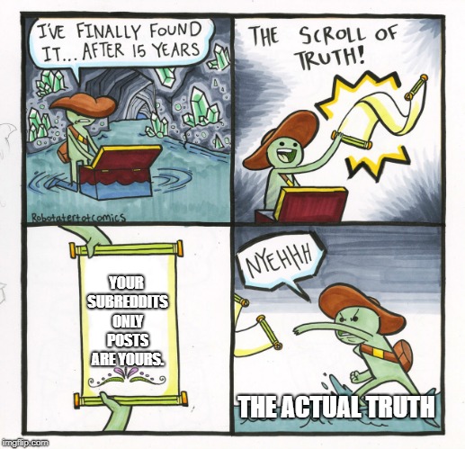 Yeah it's true | YOUR SUBREDDITS ONLY POSTS ARE YOURS. THE ACTUAL TRUTH | image tagged in memes,the scroll of truth,true | made w/ Imgflip meme maker