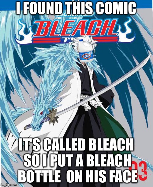 I FOUND THIS COMIC; IT’S CALLED BLEACH SO I PUT A BLEACH BOTTLE 
ON HIS FACE | image tagged in bleach man | made w/ Imgflip meme maker