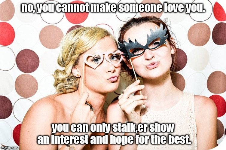 just show an interest. not stalk.  | no, you cannot make someone love you. you can only stalk,er show an interest and hope for the best. | image tagged in devious girl,goofy | made w/ Imgflip meme maker