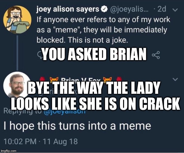YOU ASKED BRIAN; BYE THE WAY THE LADY LOOKS LIKE SHE IS ON CRACK | image tagged in riley | made w/ Imgflip meme maker