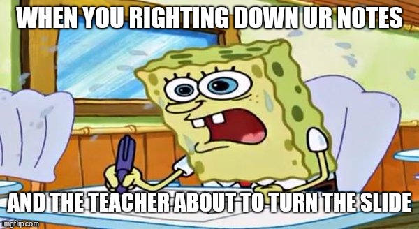 spongebob school | WHEN YOU RIGHTING DOWN UR NOTES; AND THE TEACHER ABOUT TO TURN THE SLIDE | image tagged in spongebob school | made w/ Imgflip meme maker