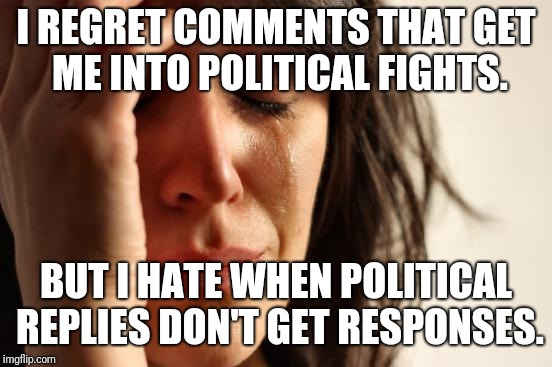 First World Problems Meme | I REGRET COMMENTS THAT GET ME INTO POLITICAL FIGHTS. BUT I HATE WHEN POLITICAL REPLIES DON'T GET RESPONSES. | image tagged in memes,first world problems | made w/ Imgflip meme maker