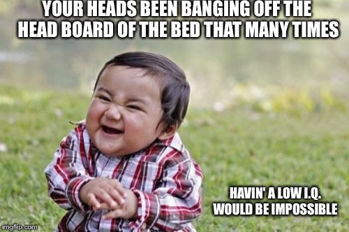 Evil Toddler Meme | YOUR HEADS BEEN BANGING OFF THE HEAD BOARD OF THE BED THAT MANY TIMES HAVIN' A LOW I.Q. WOULD BE IMPOSSIBLE | image tagged in memes,evil toddler | made w/ Imgflip meme maker
