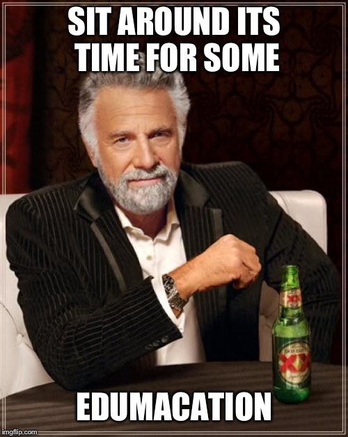 The Most Interesting Man In The World Meme | SIT AROUND ITS TIME FOR SOME; EDUMACATION | image tagged in memes,the most interesting man in the world | made w/ Imgflip meme maker