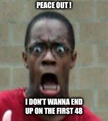 Scared Black Guy | PEACE OUT ! I DON’T WANNA END UP ON THE FIRST 48 | image tagged in scared black guy | made w/ Imgflip meme maker