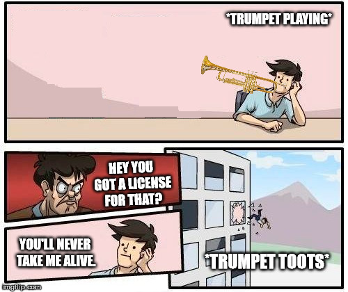 Guy Playing A Trumpet | *TRUMPET PLAYING*; HEY YOU GOT A LICENSE FOR THAT? YOU'LL NEVER TAKE ME ALIVE. *TRUMPET TOOTS* | image tagged in boardroom meeting suggestion,memes,asdfmovie,trumpet,funny | made w/ Imgflip meme maker