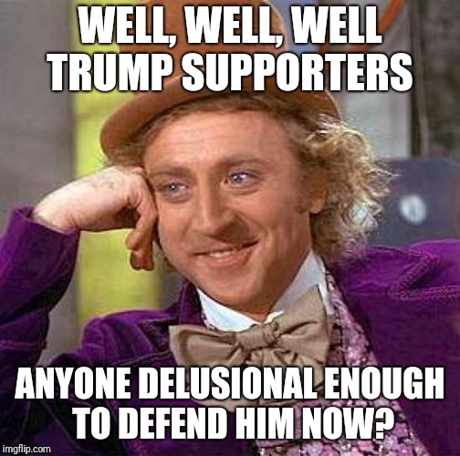 Creepy Condescending Wonka | WELL, WELL, WELL TRUMP SUPPORTERS; ANYONE DELUSIONAL ENOUGH TO DEFEND HIM NOW? | image tagged in memes,creepy condescending wonka | made w/ Imgflip meme maker