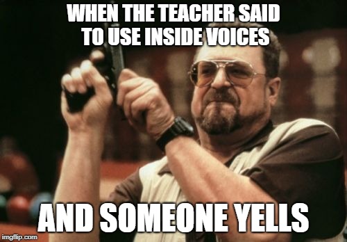 Am I The Only One Around Here | WHEN THE TEACHER SAID TO USE INSIDE VOICES; AND SOMEONE YELLS | image tagged in memes,am i the only one around here | made w/ Imgflip meme maker
